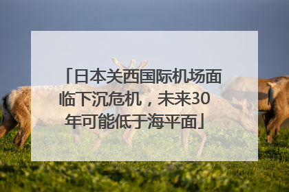 日本关西国际机场面临下沉危机，未来30年可能低于海平面