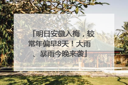 明日安徽入梅，较常年偏早8天！大雨、暴雨今晚来袭