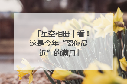 星空相册｜看！这是今年“离你最近”的满月