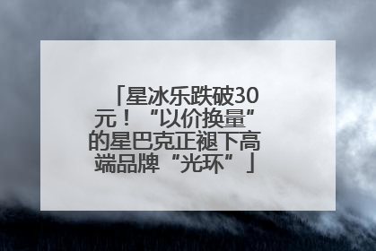 星冰乐跌破30元！“以价换量”的星巴克正褪下高端品牌“光环”