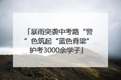 暴雨突袭中考路“警”色筑起“蓝色脊梁”护考3000余学子