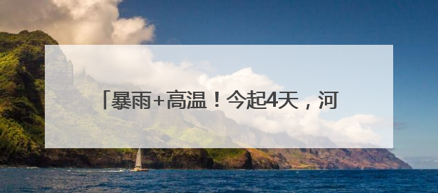 暴雨+高温！今起4天，河南多地有雨，局部42℃