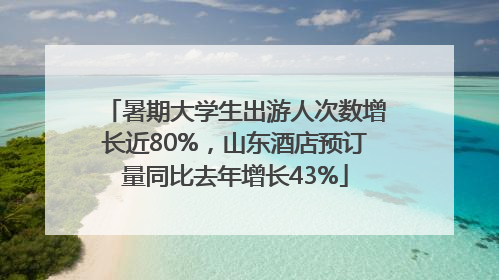 暑期大学生出游人次数增长近80%，山东酒店预订量同比去年增长43%