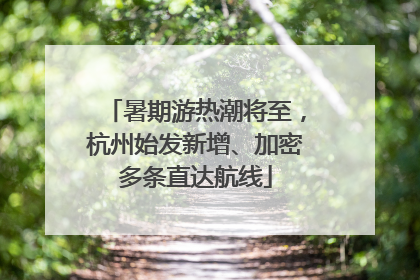 暑期游热潮将至，杭州始发新增、加密多条直达航线