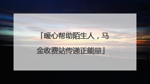 暖心帮助陌生人，马金收费站传递正能量