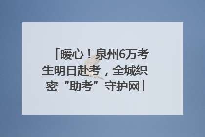 暖心！泉州6万考生明日赴考，全城织密“助考”守护网