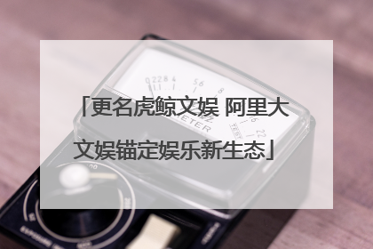 更名虎鲸文娱 阿里大文娱锚定娱乐新生态