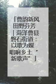 曹韵新风 田野芬芳｜菏泽曹县磐石街道：以歌为媒 唱响乡土“新歌声”