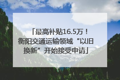 最高补贴16.5万！衡阳交通运输领域“以旧换新”开始接受申请
