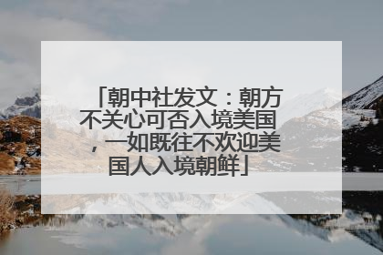朝中社发文：朝方不关心可否入境美国，一如既往不欢迎美国人入境朝鲜