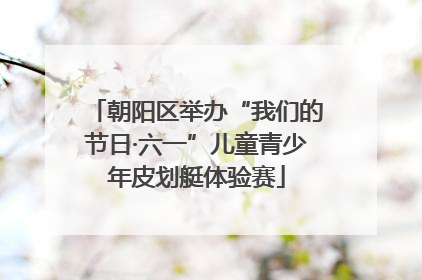 朝阳区举办“我们的节日·六一”儿童青少年皮划艇体验赛