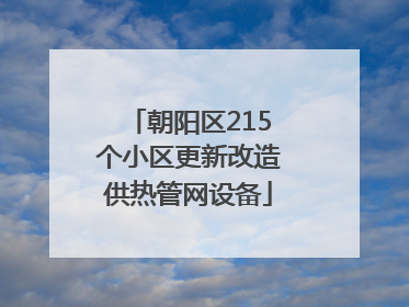 朝阳区215个小区更新改造供热管网设备