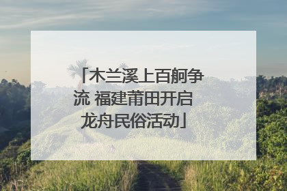 木兰溪上百舸争流 福建莆田开启龙舟民俗活动