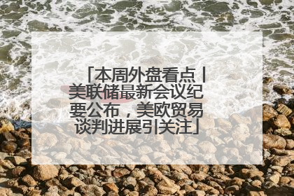 本周外盘看点丨美联储最新会议纪要公布，美欧贸易谈判进展引关注