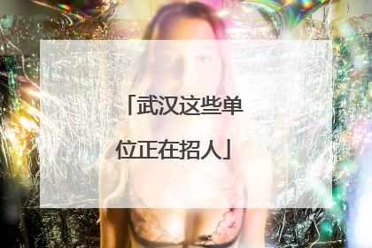 武汉这些单位正在招人