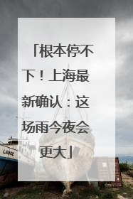 根本停不下！上海最新确认：这场雨今夜会更大