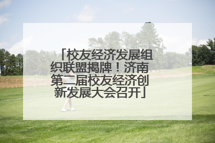 校友经济发展组织联盟揭牌！济南第二届校友经济创新发展大会召开