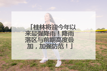 桂林将迎今年以来最强降雨！降雨落区与前期高度叠加，加强防范！