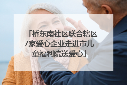 桥东南社区联合辖区7家爱心企业走进市儿童福利院送爱心