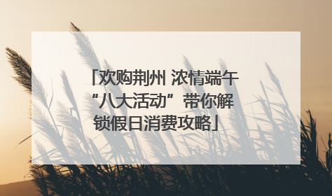 欢购荆州 浓情端午 “八大活动”带你解锁假日消费攻略