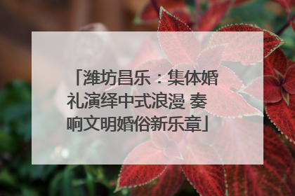 潍坊昌乐：集体婚礼演绎中式浪漫 奏响文明婚俗新乐章