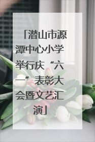 潜山市源潭中心小学举行庆“六一”表彰大会暨文艺汇演