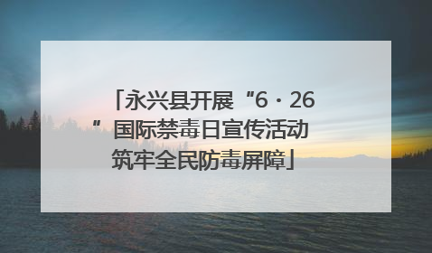 永兴县开展“6・26”国际禁毒日宣传活动 筑牢全民防毒屏障