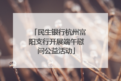 民生银行杭州富阳支行开展端午慰问公益活动