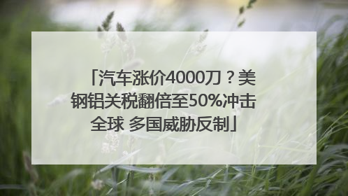 汽车涨价4000刀？美钢铝关税翻倍至50%冲击全球 多国威胁反制