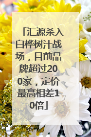 汇源杀入白桦树汁战场，目前品牌超过200家，定价最高相差10倍