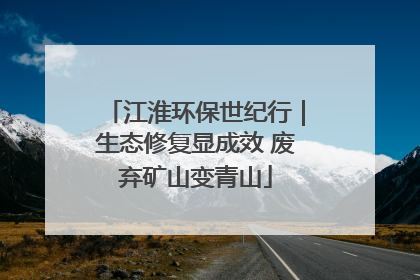 江淮环保世纪行｜生态修复显成效 废弃矿山变青山