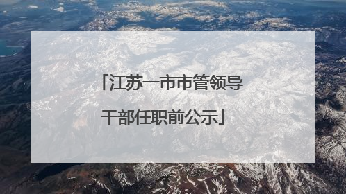 江苏一市市管领导干部任职前公示
