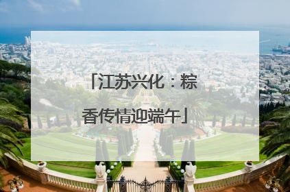 江苏兴化：粽香传情迎端午