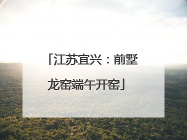 江苏宜兴:前墅龙窑端午开窑