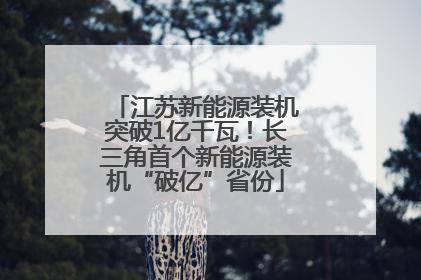 江苏新能源装机突破1亿千瓦！长三角首个新能源装机“破亿”省份