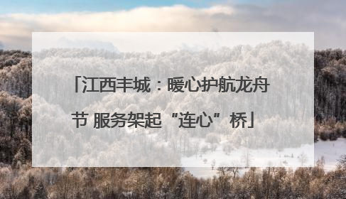 江西丰城：暖心护航龙舟节 服务架起“连心”桥