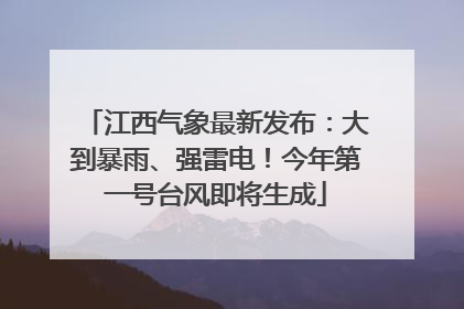 江西气象最新发布：大到暴雨、强雷电！今年第一号台风即将生成