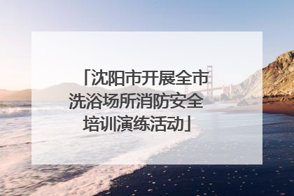 沈阳市开展全市洗浴场所消防安全培训演练活动