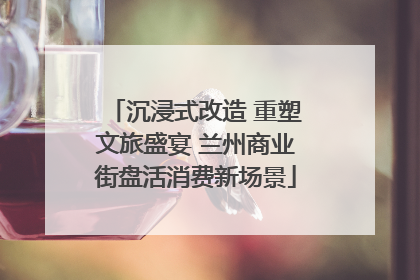 沉浸式改造 重塑文旅盛宴 兰州商业街盘活消费新场景