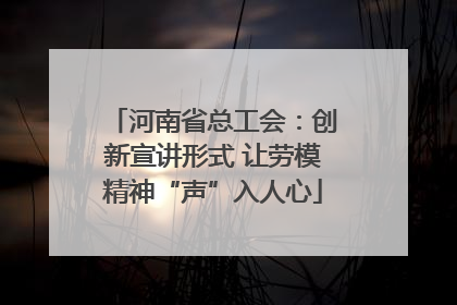 河南省总工会：创新宣讲形式 让劳模精神“声”入人心