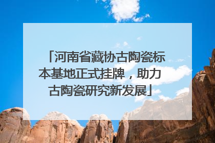 河南省藏协古陶瓷标本基地正式挂牌，助力古陶瓷研究新发展