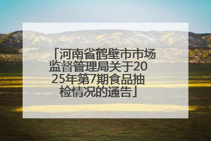 河南省鹤壁市市场监督管理局关于2025年第7期食品抽检情况的通告