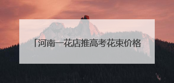 河南一花店推高考花束价格含“985”“211”，店主：想给考生带来好运