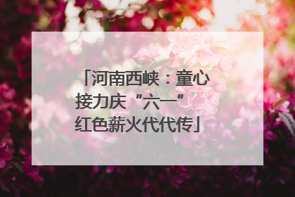 河南西峡：童心接力庆“六一” 红色薪火代代传