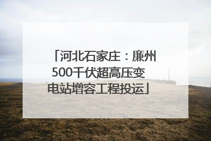 河北石家庄：廉州500千伏超高压变电站增容工程投运
