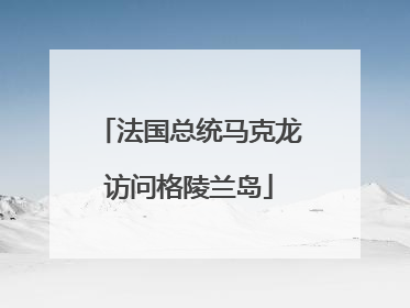法国总统马克龙访问格陵兰岛