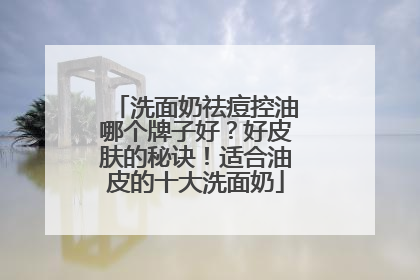 洗面奶祛痘控油哪个牌子好？好皮肤的秘诀！适合油皮的十大洗面奶