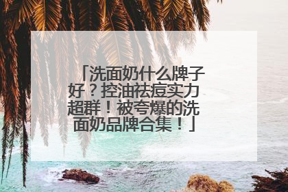 洗面奶什么牌子好？控油祛痘实力超群！被夸爆的洗面奶品牌合集！