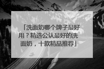 洗面奶哪个牌子最好用？精选公认最好的洗面奶，十款精品推荐