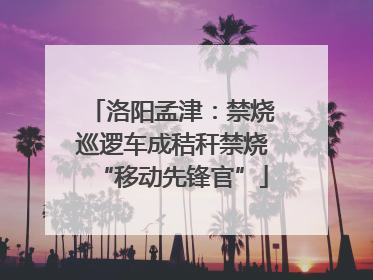 洛阳孟津：禁烧巡逻车成秸秆禁烧“移动先锋官”